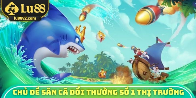 Chủ đề săn cá đổi thưởng hàng đầu thị trường